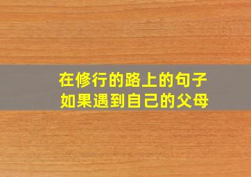 在修行的路上的句子 如果遇到自己的父母